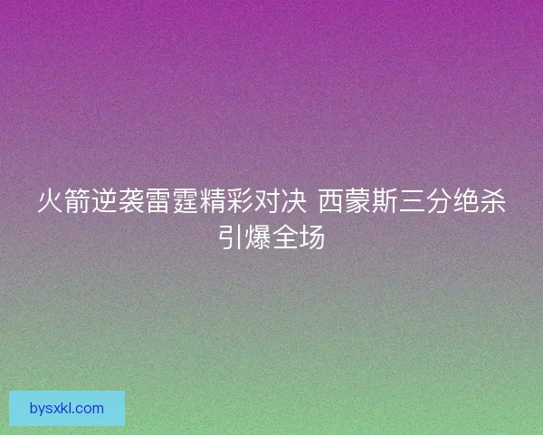 火箭逆袭雷霆精彩对决 西蒙斯三分绝杀引爆全场