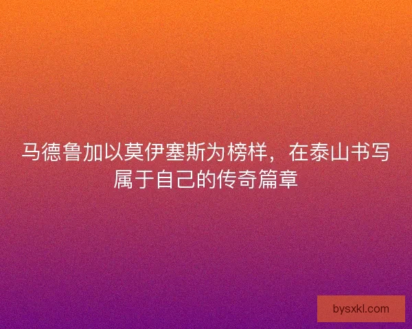 马德鲁加以莫伊塞斯为榜样，在泰山书写属于自己的传奇篇章