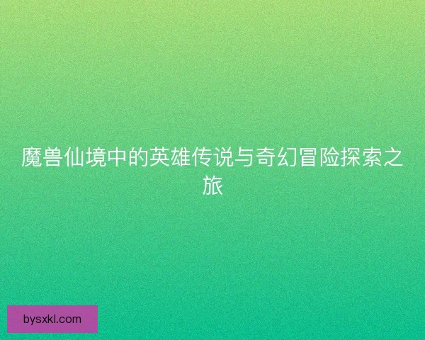 魔兽仙境中的英雄传说与奇幻冒险探索之旅