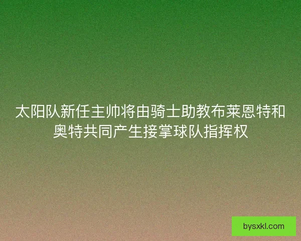 太阳队新任主帅将由骑士助教布莱恩特和奥特共同产生接掌球队指挥权